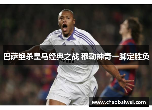 巴萨绝杀皇马经典之战 穆勒神奇一脚定胜负